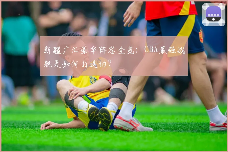 新疆广汇豪华阵容全览：CBA最强战舰是如何打造的？