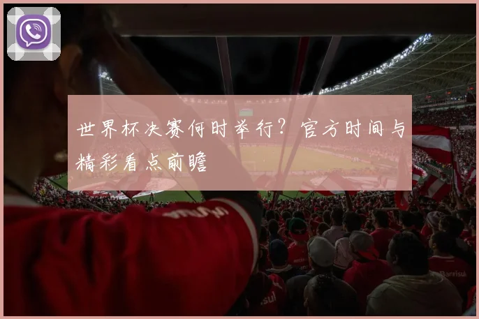 世界杯决赛何时举行?官方时间与精彩看点前瞻