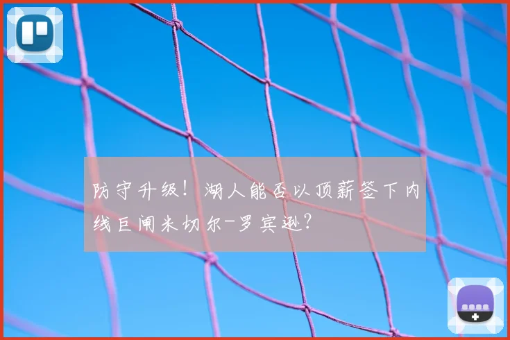防守升级!湖人能否以顶薪签下内线巨闸米切尔-罗宾逊?