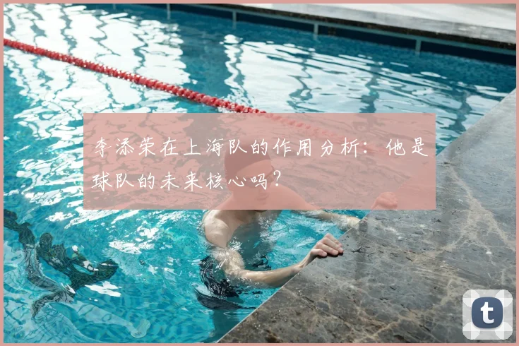 李添荣在上海队的作用分析：他是球队的未来核心吗？