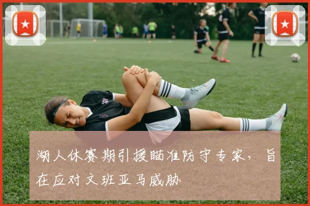 湖人休赛期引援瞄准防守专家，旨在应对文班亚马威胁