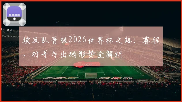 埃及队晋级2026世界杯之路：赛程、对手与出线形势全解析
