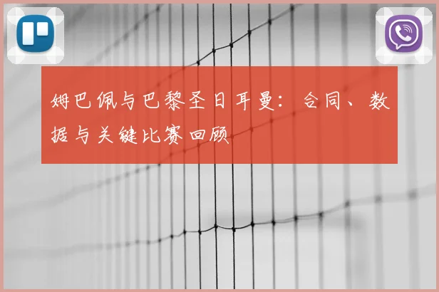 姆巴佩与巴黎圣日耳曼：合同、数据与关键比赛回顾