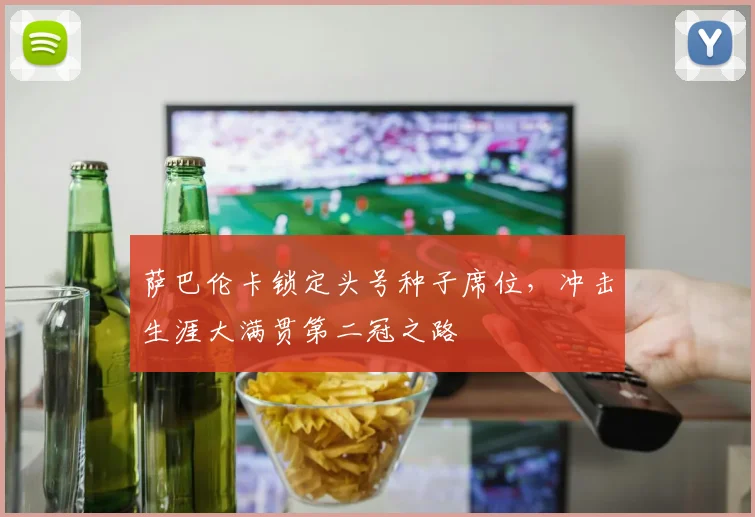 萨巴伦卡锁定头号种子席位,冲击生涯大满贯第二冠之路