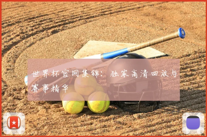 世界杯官网集锦：独家高清回放与赛事精华
