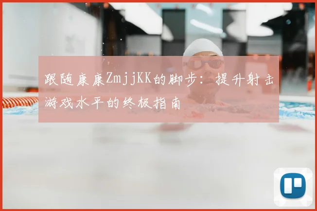 跟随康康ZmjjKK的脚步：提升射击游戏水平的终极指南