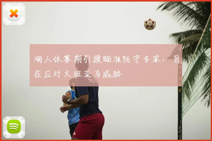 湖人休赛期引援瞄准防守专家,旨在应对文班亚马威胁