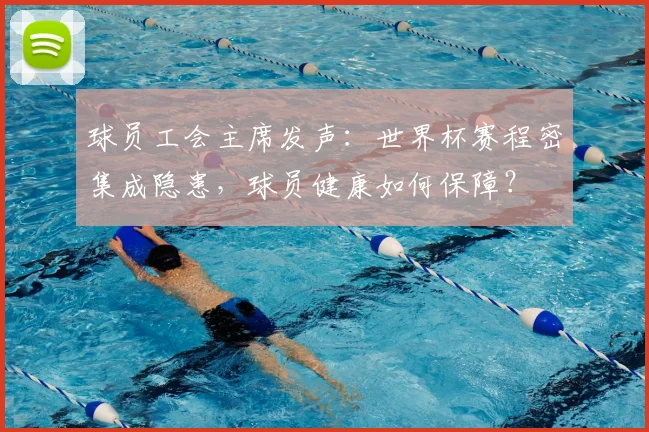 球员工会主席发声：世界杯赛程密集成隐患，球员健康如何保障？