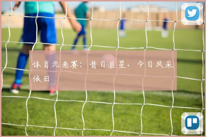 体育元老赛:昔日巨星,今日风采依旧