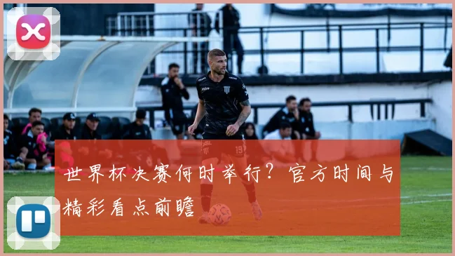 世界杯决赛何时举行？官方时间与精彩看点前瞻