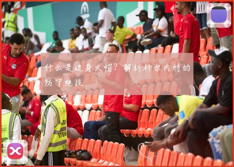什么是追身大帽?解析科尔内特的防守绝技