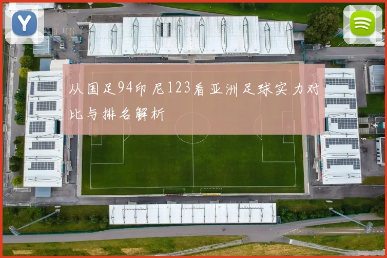 从国足94印尼123看亚洲足球实力对比与排名解析