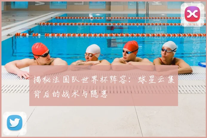 揭秘法国队世界杯阵容：球星云集背后的战术与隐患