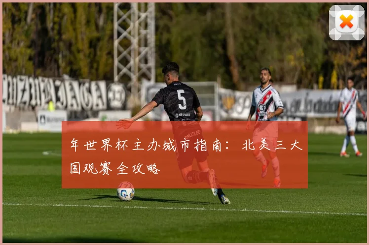 年世界杯主办城市指南:北美三大国观赛全攻略