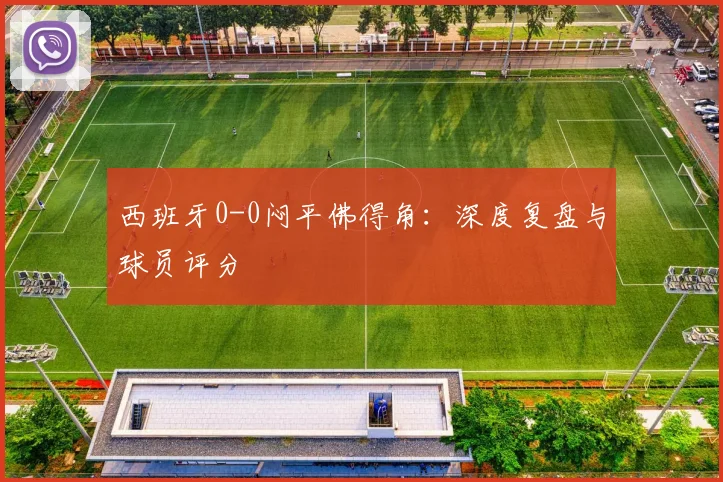 西班牙0-0闷平佛得角：深度复盘与球员评分