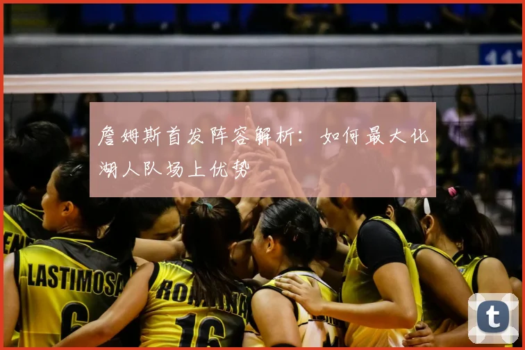 詹姆斯首发阵容解析：如何最大化湖人队场上优势