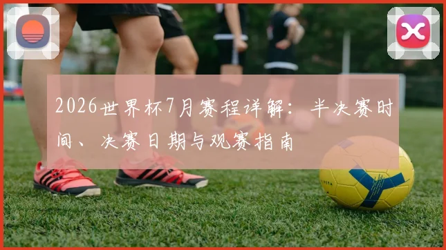 2026世界杯7月赛程详解：半决赛时间、决赛日期与观赛指南