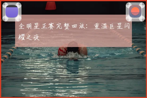全明星正赛完整回放:重温巨星闪耀之夜
