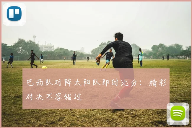 巴西队对阵太阳队即时比分：精彩对决不容错过