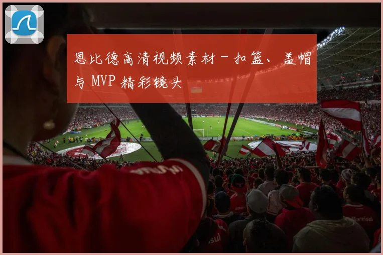 恩比德高清视频素材 - 扣篮、盖帽与 MVP 精彩镜头