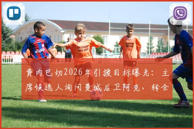 费内巴切2026年引援目标曝光：主席候选人询问曼城后卫阿克，转会费1100万欧