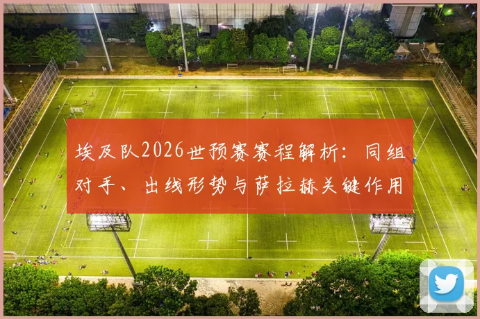 埃及队2026世预赛赛程解析：同组对手、出线形势与萨拉赫关键作用