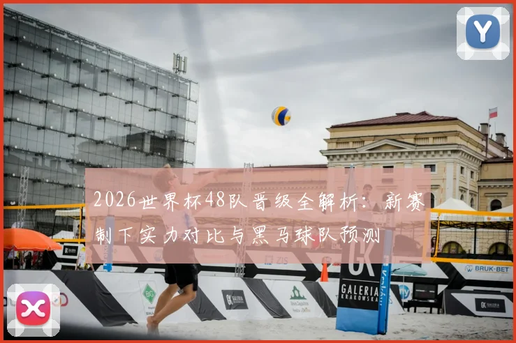 2026世界杯48队晋级全解析：新赛制下实力对比与黑马球队预测