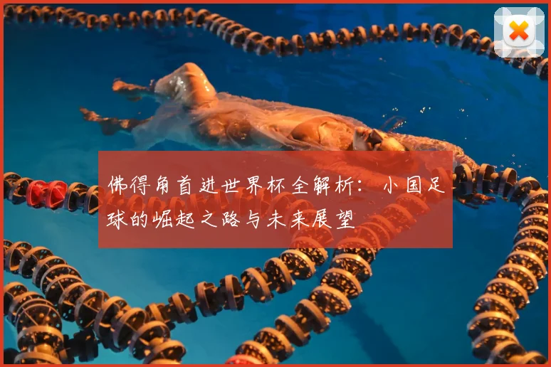 佛得角首进世界杯全解析:小国足球的崛起之路与未来展望