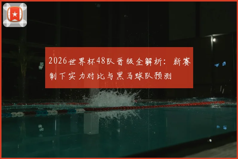2026世界杯48队晋级全解析:新赛制下实力对比与黑马球队预测