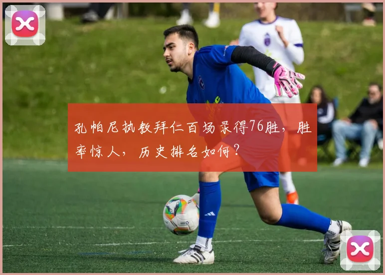 孔帕尼执教拜仁百场录得76胜，胜率惊人，历史排名如何？