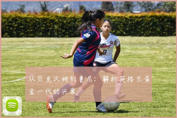 从贝克汉姆到鲁尼：解析英格兰黄金一代的兴衰