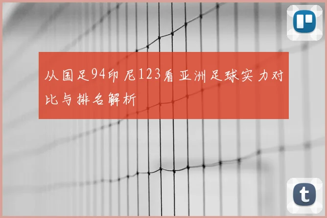 从国足94印尼123看亚洲足球实力对比与排名解析