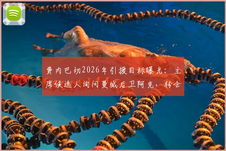 费内巴切2026年引援目标曝光：主席候选人询问曼城后卫阿克，转会费1100万欧