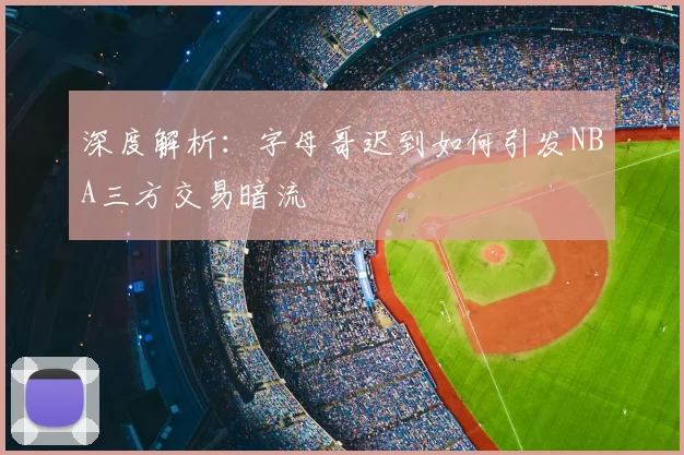 深度解析：字母哥迟到如何引发NBA三方交易暗流