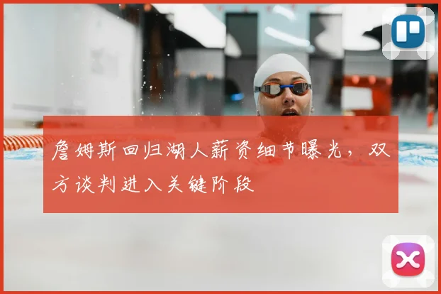 詹姆斯回归湖人薪资细节曝光,双方谈判进入关键阶段