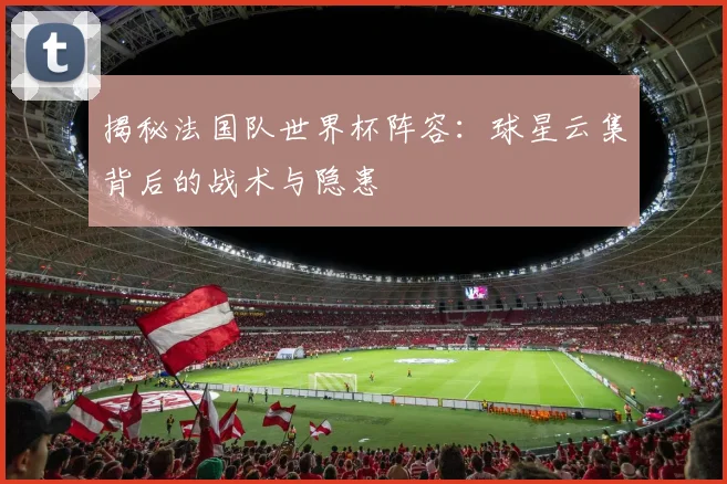 揭秘法国队世界杯阵容:球星云集背后的战术与隐患