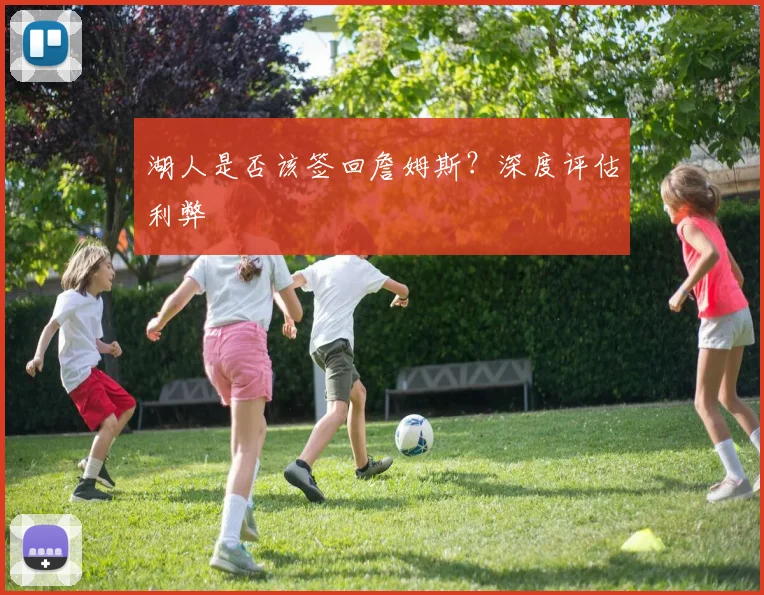 湖人是否该签回詹姆斯?深度评估利弊