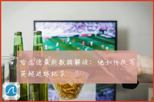 哈兰德最新数据解读：他如何改写英超进球纪录