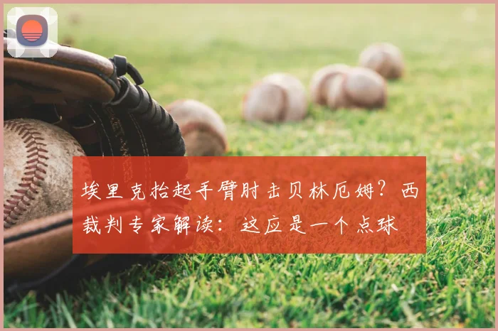 埃里克抬起手臂肘击贝林厄姆？西裁判专家解读：这应是一个点球